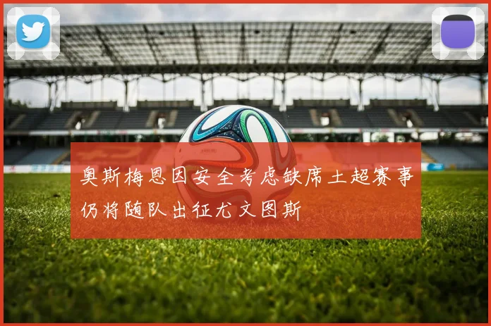 奥斯梅恩因安全考虑缺席土超赛事仍将随队出征尤文图斯