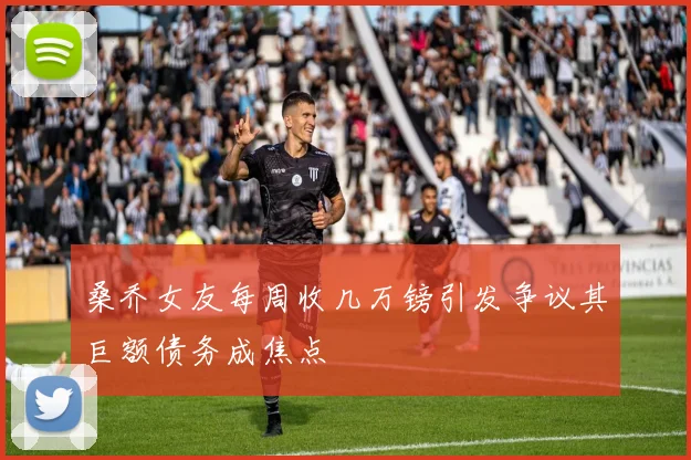 桑乔女友每周收几万镑引发争议其巨额债务成焦点