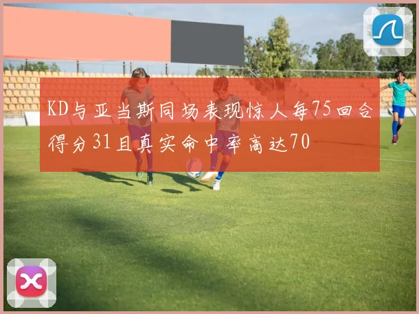 KD与亚当斯同场表现惊人每75回合得分31且真实命中率高达70