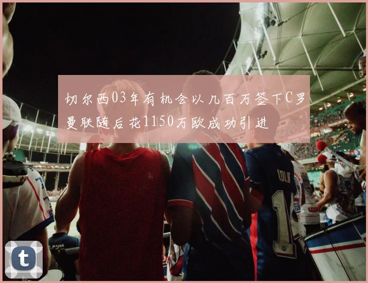 切尔西03年有机会以几百万签下C罗曼联随后花1150万欧成功引进