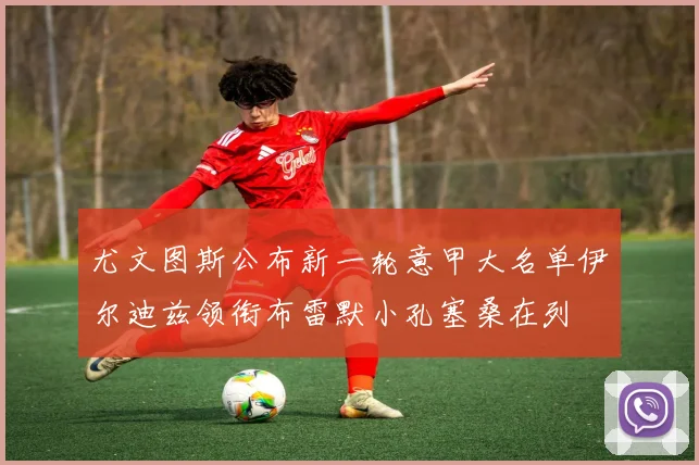 尤文图斯公布新一轮意甲大名单伊尔迪兹领衔布雷默小孔塞桑在列