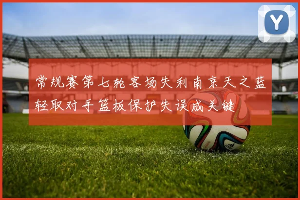 常规赛第七轮客场失利南京天之蓝轻取对手篮板保护失误成关键