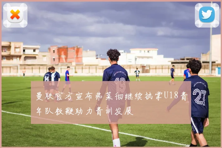 曼联官方宣布弗莱彻继续执掌U18青年队教鞭助力青训发展