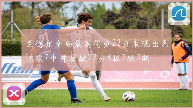 兰德尔全场最高得分22分表现出色16投7中并贡献27分8板7助3断