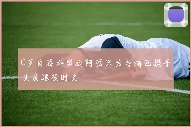 C罗自荐加盟迈阿密只为与梅西携手共度退役时光