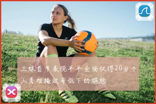 三球首节表现平平全场仅得20分个人秀难掩效率低下的尴尬