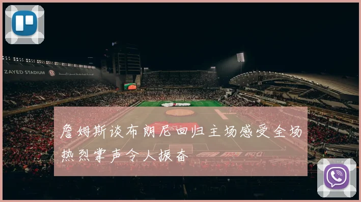 詹姆斯谈布朗尼回归主场感受全场热烈掌声令人振奋