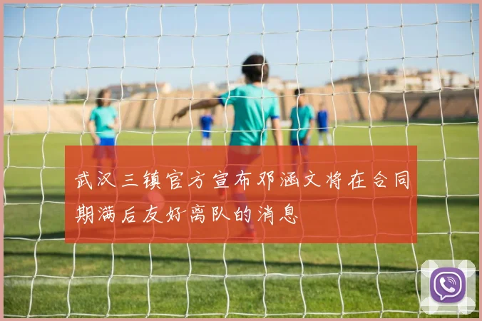 武汉三镇官方宣布邓涵文将在合同期满后友好离队的消息