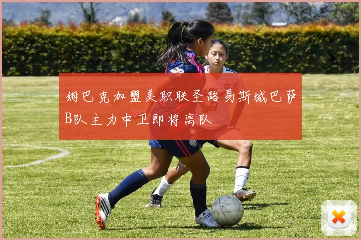 姆巴克加盟美职联圣路易斯城巴萨B队主力中卫即将离队