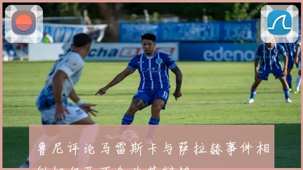 鲁尼评论马雷斯卡与萨拉赫事件相似切尔西不会为其辩护