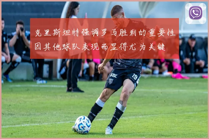 克里斯坦特强调罗马胜利的重要性因其他球队表现而显得尤为关键