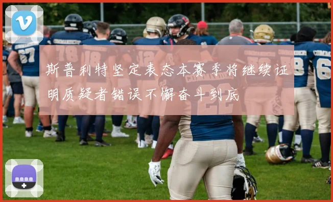 斯普利特坚定表态本赛季将继续证明质疑者错误不懈奋斗到底