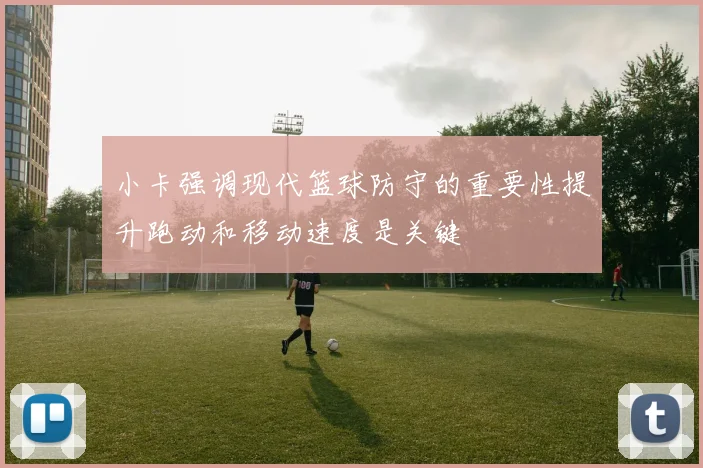 小卡强调现代篮球防守的重要性提升跑动和移动速度是关键