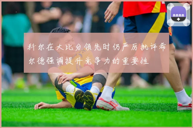 科尔在大比分领先时仍严厉批评希尔德强调提升竞争力的重要性