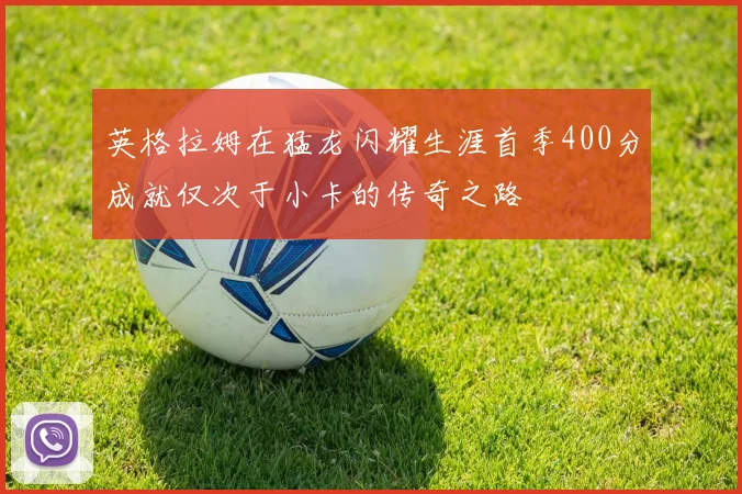 英格拉姆在猛龙闪耀生涯首季400分成就仅次于小卡的传奇之路