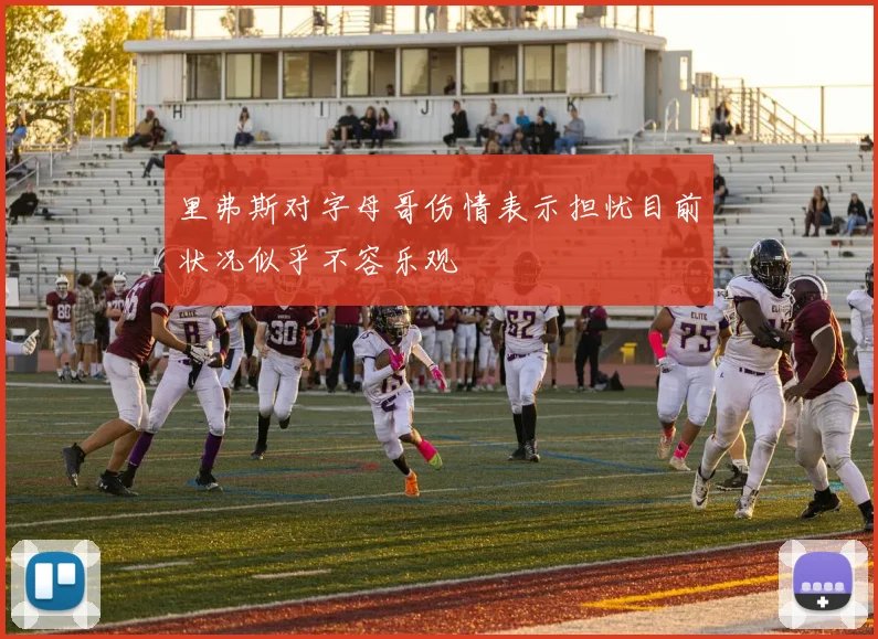 里弗斯对字母哥伤情表示担忧目前状况似乎不容乐观