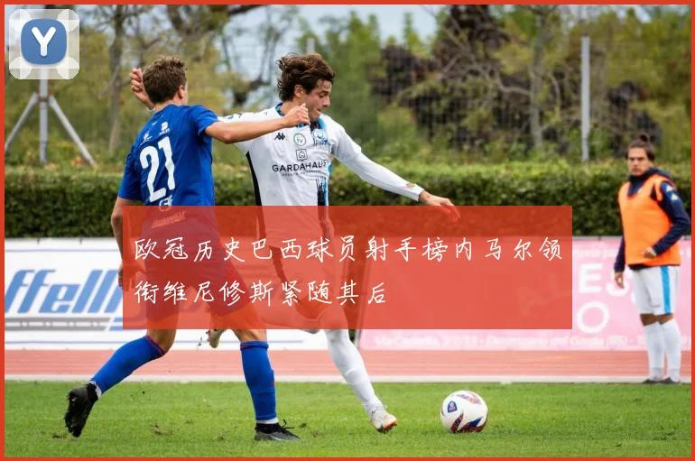 欧冠历史巴西球员射手榜内马尔领衔维尼修斯紧随其后