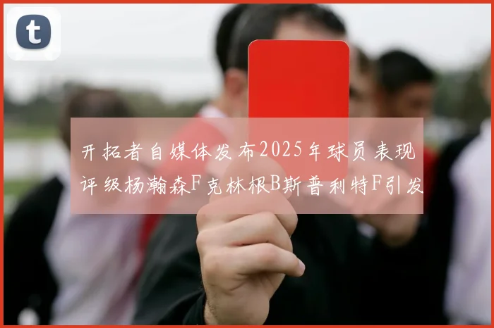 开拓者自媒体发布2025年球员表现评级杨瀚森F克林根B斯普利特F引发热议