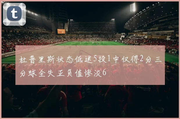 杜普里斯状态低迷5投1中仅得2分三分球全失正负值惨淡6