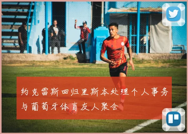 约克雷斯回归里斯本处理个人事务与葡萄牙体育友人聚会