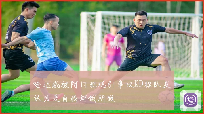 哈达威被阿门犯规引争议KD称队友认为是自我绊倒所致