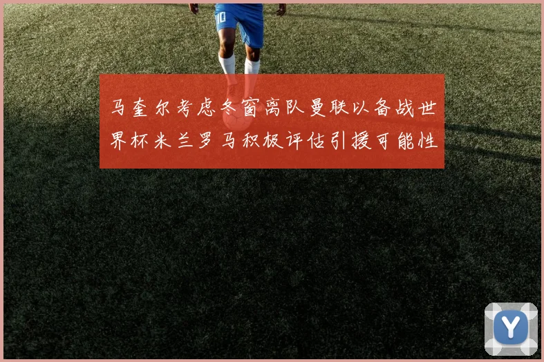 马奎尔考虑冬窗离队曼联以备战世界杯米兰罗马积极评估引援可能性