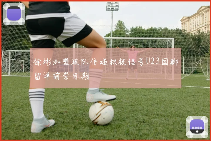 徐彬加盟狼队传递积极信号U23国脚留洋前景可期