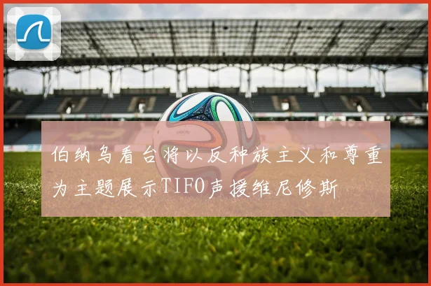伯纳乌看台将以反种族主义和尊重为主题展示TIFO声援维尼修斯