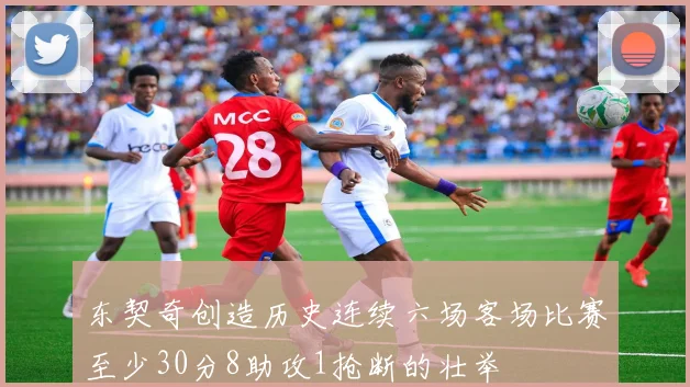 东契奇创造历史连续六场客场比赛至少30分8助攻1抢断的壮举