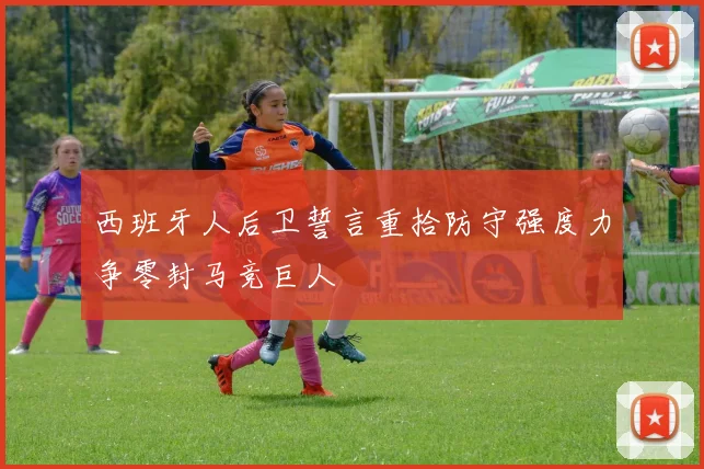 西班牙人后卫誓言重拾防守强度力争零封马竞巨人