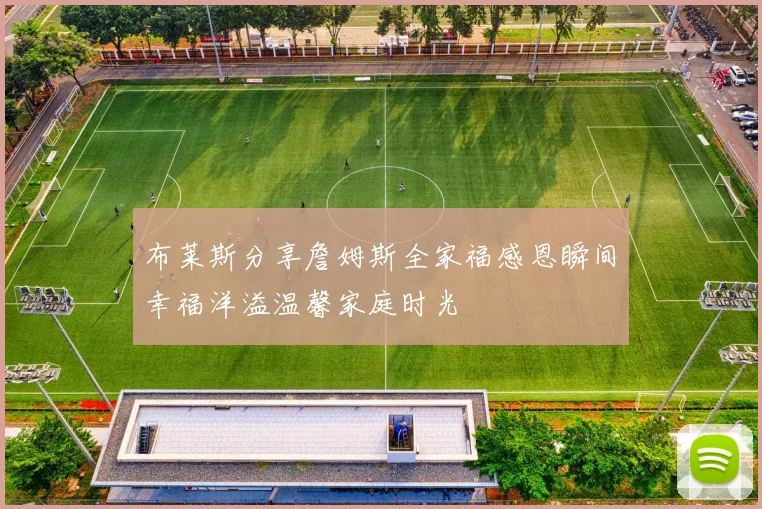 布莱斯分享詹姆斯全家福感恩瞬间幸福洋溢温馨家庭时光