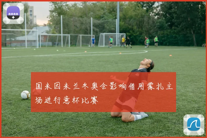 国米因米兰冬奥会影响借用蒙扎主场进行意杯比赛