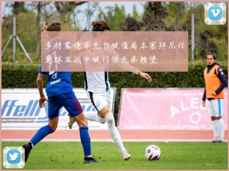 多特蒙德率先打破僵局本塞拜尼任意球混战中破门领先弗赖堡