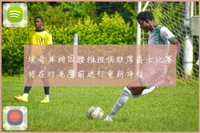 埃奇库姆因腰椎挫伤缺席爵士比赛将在对老鹰前进行重新评估