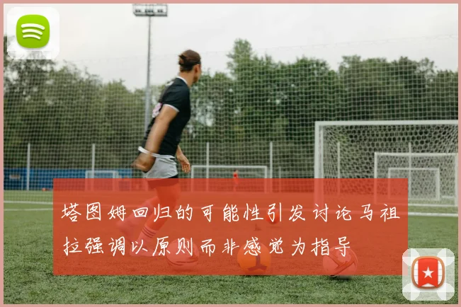 塔图姆回归的可能性引发讨论马祖拉强调以原则而非感觉为指导