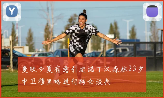 曼联今夏有意引进诺丁汉森林23岁中卫穆里略进行转会谈判
