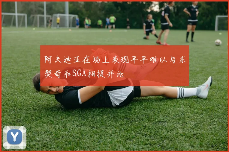 阿夫迪亚在场上表现平平难以与东契奇和SGA相提并论