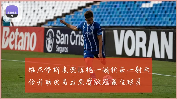 维尼修斯表现惊艳一战斩获一射两传并助攻乌龙荣膺欧冠最佳球员