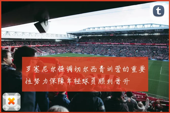 罗塞尼尔强调切尔西青训营的重要性努力保障年轻球员顺利晋升