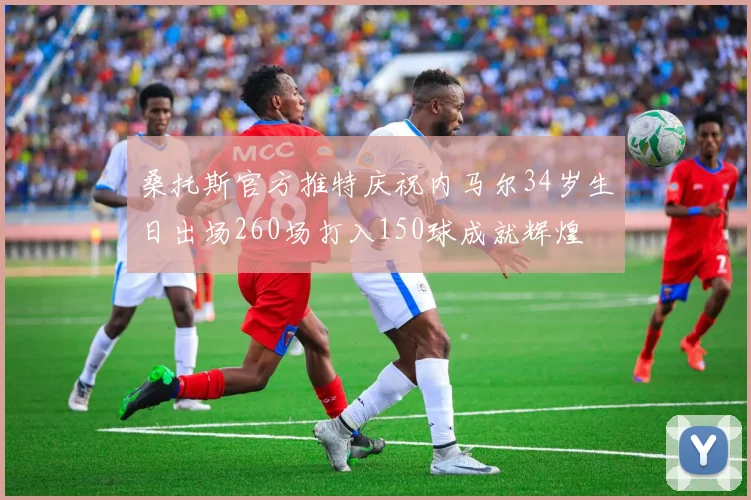 桑托斯官方推特庆祝内马尔34岁生日出场260场打入150球成就辉煌