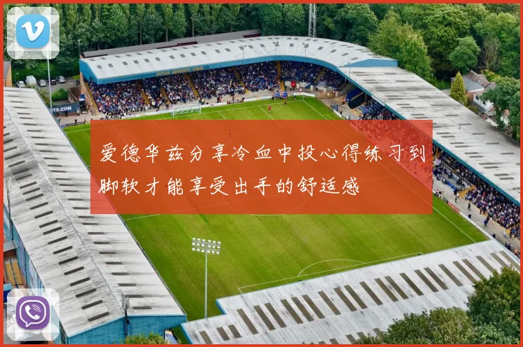 爱德华兹分享冷血中投心得练习到脚软才能享受出手的舒适感
