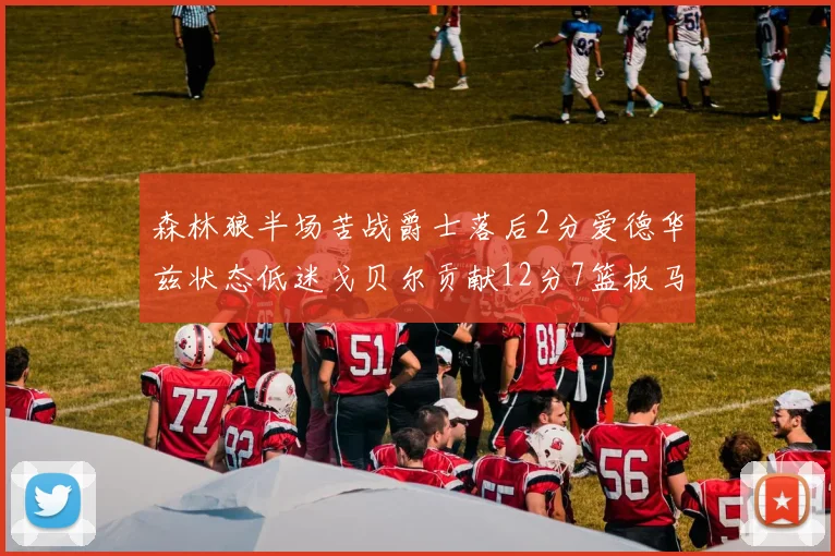 森林狼半场苦战爵士落后2分爱德华兹状态低迷戈贝尔贡献12分7篮板马卡表现抢眼拿下15分
