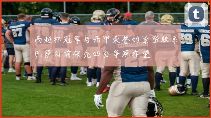 西超杯冠军与西甲荣誉的紧密联系巴萨目前领先四分争冠在望