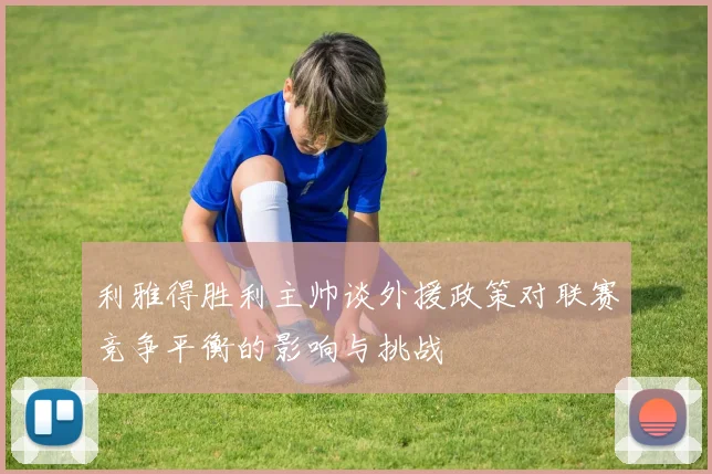利雅得胜利主帅谈外援政策对联赛竞争平衡的影响与挑战