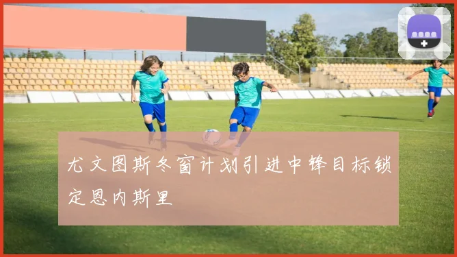 尤文图斯冬窗计划引进中锋目标锁定恩内斯里