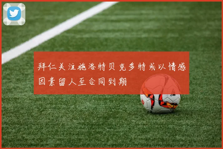 拜仁关注施洛特贝克多特或以情感因素留人至合同到期