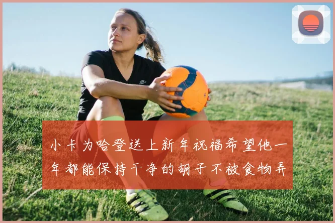 小卡为哈登送上新年祝福希望他一年都能保持干净的胡子不被食物弄脏