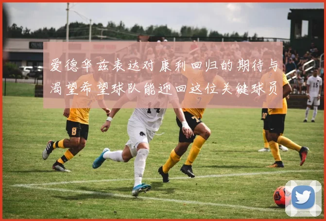 爱德华兹表达对康利回归的期待与渴望希望球队能迎回这位关键球员
