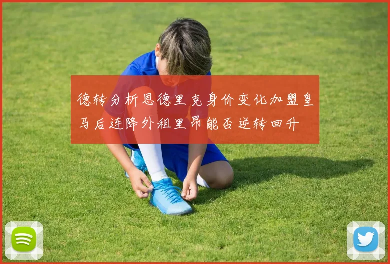 德转分析恩德里克身价变化加盟皇马后连降外租里昂能否逆转回升