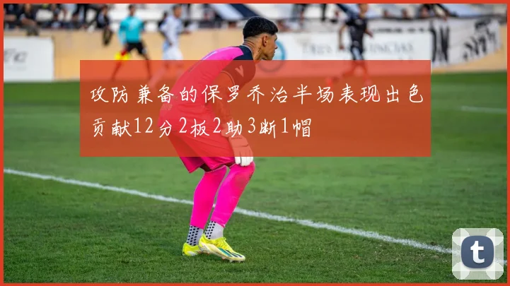攻防兼备的保罗乔治半场表现出色贡献12分2板2助3断1帽